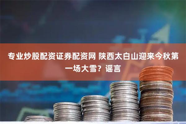 专业炒股配资证券配资网 陕西太白山迎来今秋第一场大雪？谣言