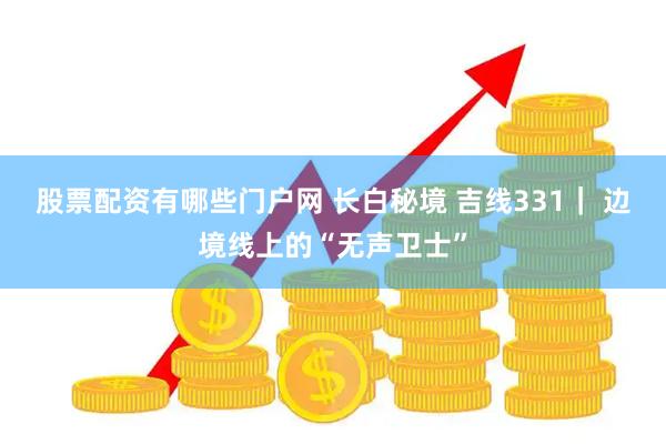 股票配资有哪些门户网 长白秘境 吉线331｜ 边境线上的“无声卫士”