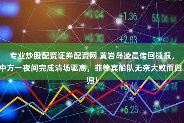 专业炒股配资证券配资网 黄岩岛凌晨传回捷报,中方一夜间完成清场驱离,菲律宾船队无奈大败而归!
