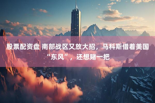 股票配资盘 南部战区又放大招,马科斯借着美国“东风”,还想赌一把