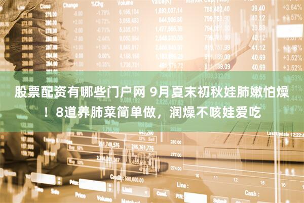 股票配资有哪些门户网 9月夏末初秋娃肺嫩怕燥！8道养肺菜简单做，润燥不咳娃爱吃