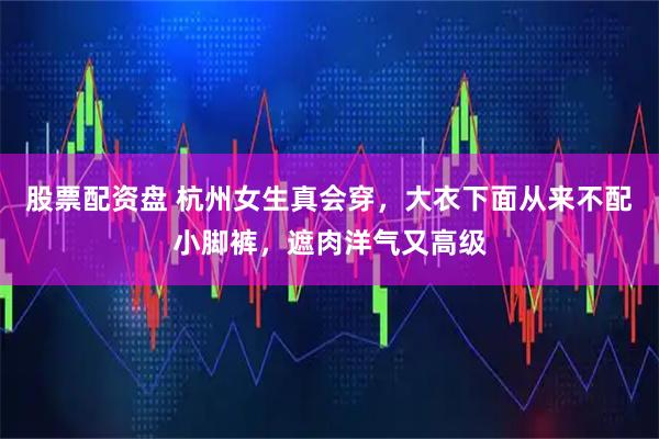 股票配资盘 杭州女生真会穿，大衣下面从来不配小脚裤，遮肉洋气又高级