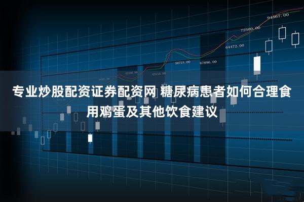 专业炒股配资证券配资网 糖尿病患者如何合理食用鸡蛋及其他饮食建议