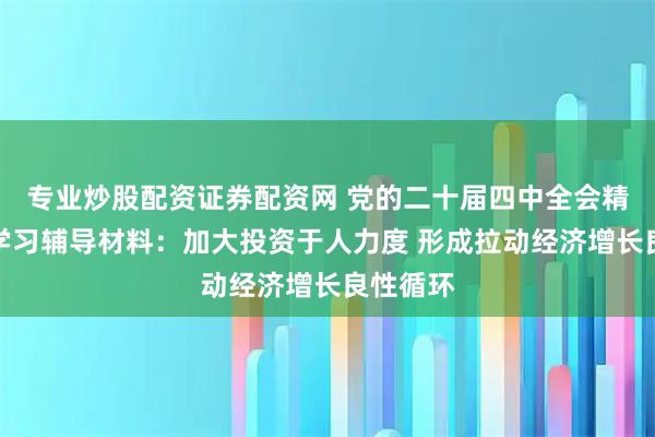 专业炒股配资证券配资网 党的二十届四中全会精神权威学习辅导材料：加大投资于人力度 形成拉动经济增长良性循环