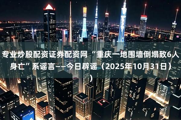 专业炒股配资证券配资网 “重庆一地围墙倒塌致6人身亡”系谣言——今日辟谣（2025年10月31日）