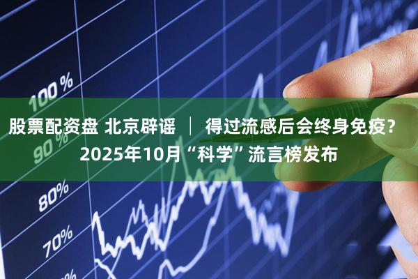 股票配资盘 北京辟谣 │ 得过流感后会终身免疫？ 2025年10月“科学”流言榜发布