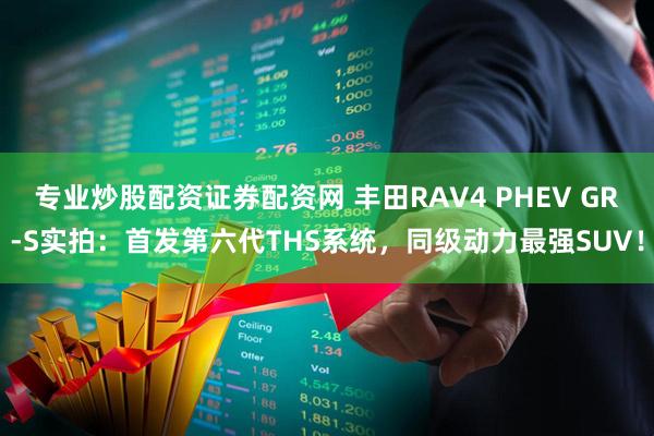 专业炒股配资证券配资网 丰田RAV4 PHEV GR-S实拍：首发第六代THS系统，同级动力最强SUV！