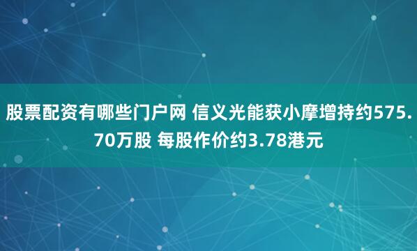 股票配资有哪些门户网 信义光能获小摩增持约575.70万股 每股作价约3.78港元