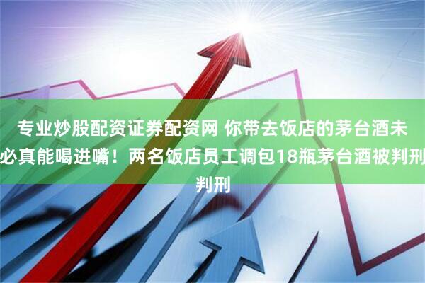 专业炒股配资证券配资网 你带去饭店的茅台酒未必真能喝进嘴！两名饭店员工调包18瓶茅台酒被判刑