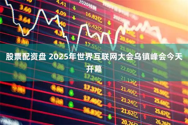 股票配资盘 2025年世界互联网大会乌镇峰会今天开幕