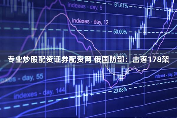 专业炒股配资证券配资网 俄国防部：击落178架