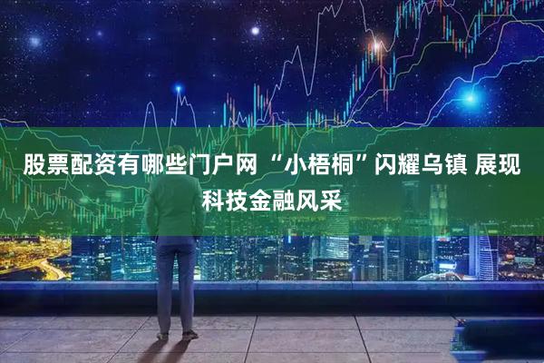 股票配资有哪些门户网 “小梧桐”闪耀乌镇 展现科技金融风采