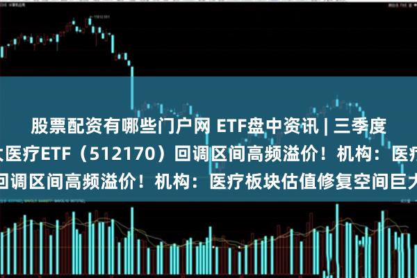 股票配资有哪些门户网 ETF盘中资讯 | 三季度收入表现靓丽，A股最大医疗ETF（512170）回调区间高频溢价！机构：医疗板块估值修复空间巨大
