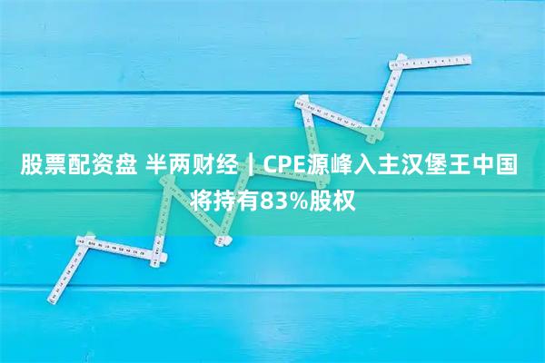 股票配资盘 半两财经｜CPE源峰入主汉堡王中国 将持有83%股权