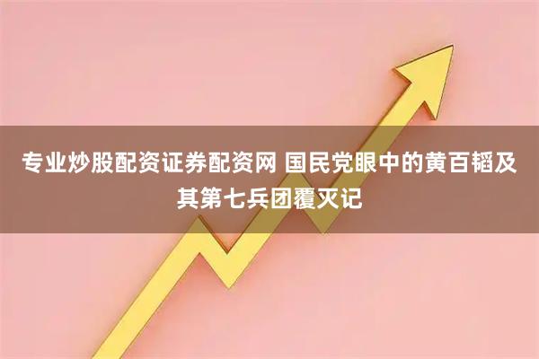 专业炒股配资证券配资网 国民党眼中的黄百韬及其第七兵团覆灭记