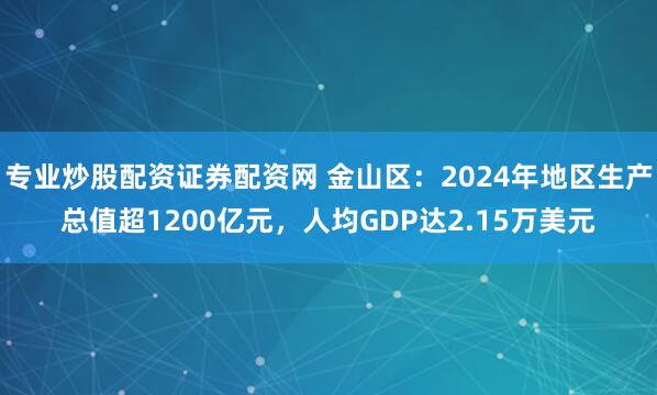专业炒股配资证券配资网 金山区：2024年地区生产总值超1200亿元，人均GDP达2.15万美元