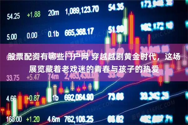 股票配资有哪些门户网 穿越越剧黄金时代，这场展览藏着老戏迷的青春与孩子的热爱