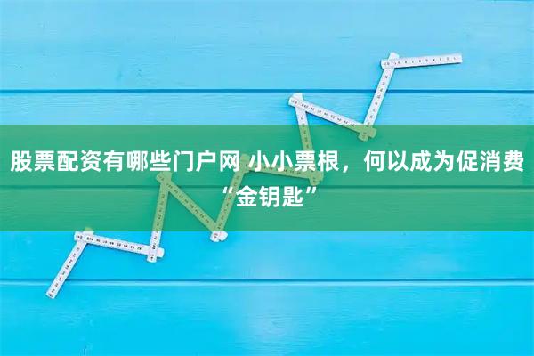 股票配资有哪些门户网 小小票根,何以成为促消费“金钥匙”