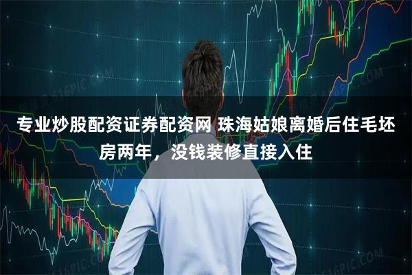 专业炒股配资证券配资网 珠海姑娘离婚后住毛坯房两年,没钱装修直接入住