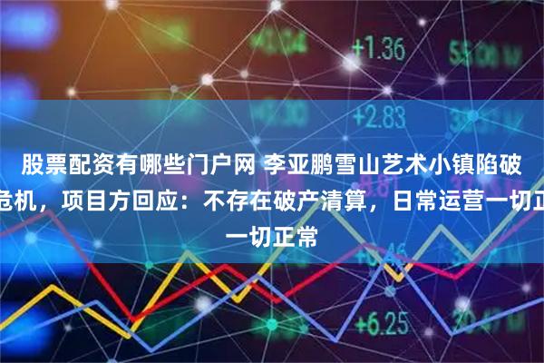 股票配资有哪些门户网 李亚鹏雪山艺术小镇陷破产危机,项目方回应:不存在破产清算,日常运营一切正常
