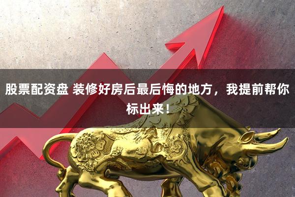 股票配资盘 装修好房后最后悔的地方,我提前帮你标出来!