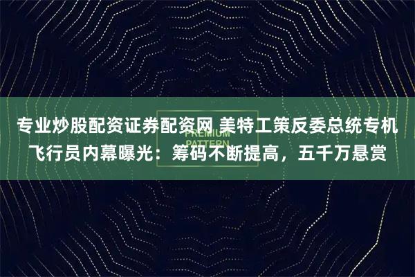 专业炒股配资证券配资网 美特工策反委总统专机飞行员内幕曝光:筹码不断提高,五千万悬赏