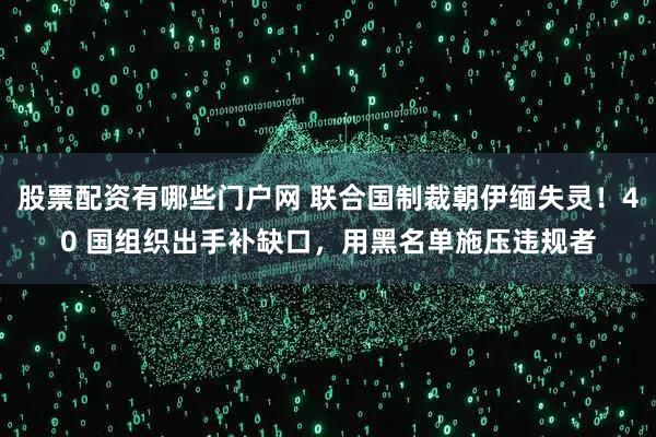股票配资有哪些门户网 联合国制裁朝伊缅失灵!40 国组织出手补缺口,用黑名单施压违规者