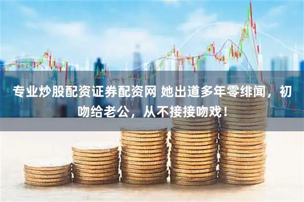 专业炒股配资证券配资网 她出道多年零绯闻,初吻给老公,从不接接吻戏!