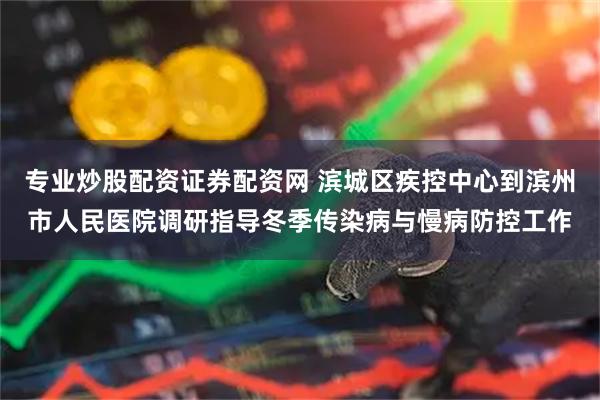 专业炒股配资证券配资网 滨城区疾控中心到滨州市人民医院调研指导冬季传染病与慢病防控工作